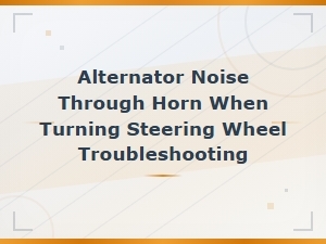 Alternator Noise Through Horn When Turning Steering Wheel Troubleshooting